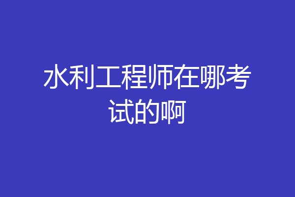 水利工程师在哪考试的啊