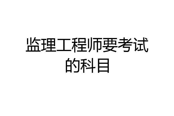监理工程师要考试的科目
