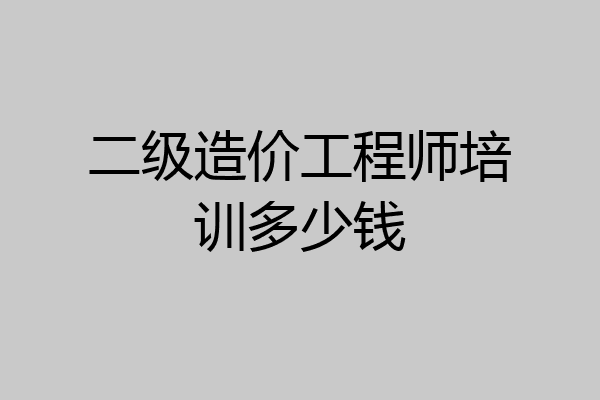 二级造价工程师培训多少钱