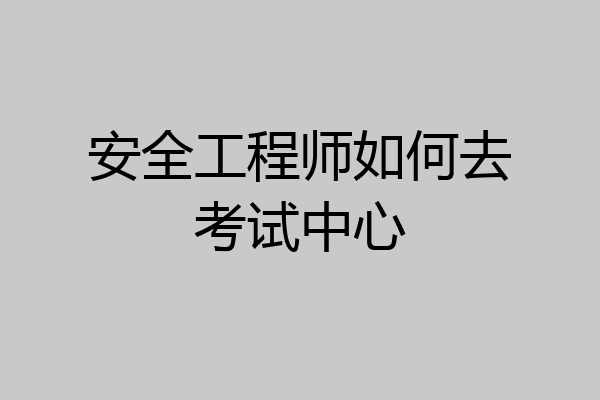 安全工程师如何去考试中心