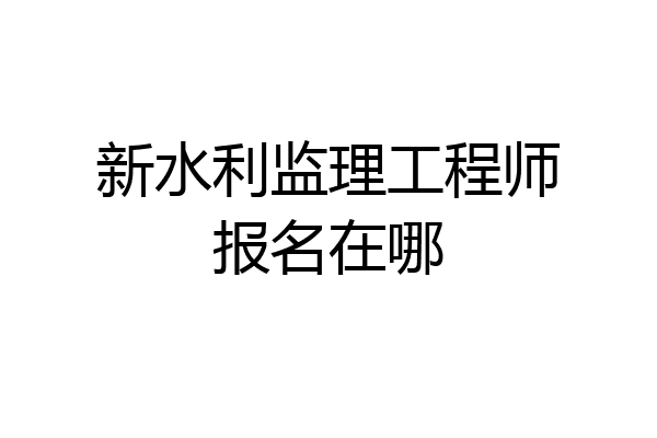 新水利监理工程师报名在哪
