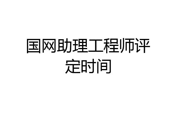 国网助理工程师评定时间