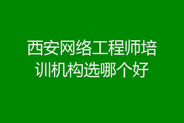 西安网络工程师培训机构选哪个好