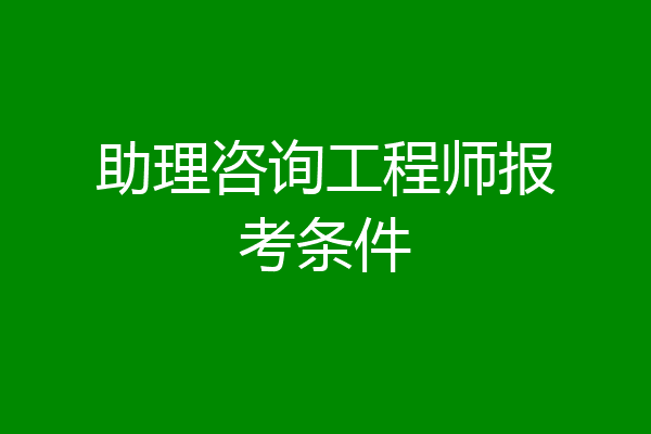 助理咨询工程师报考条件
