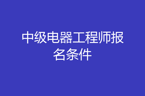 中级电器工程师报名条件