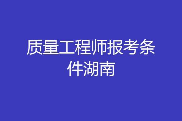 质量工程师报考条件湖南