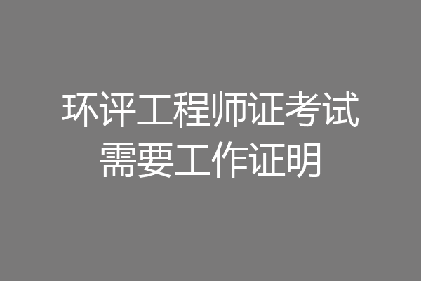环评工程师证考试需要工作证明