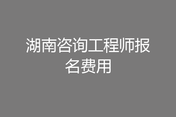湖南咨询工程师报名费用