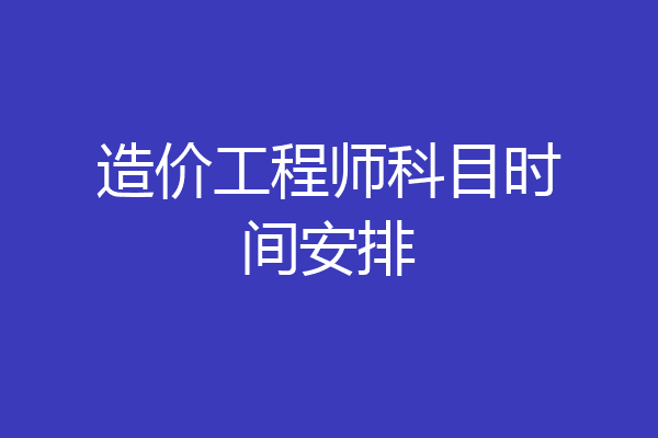 造价工程师科目时间安排