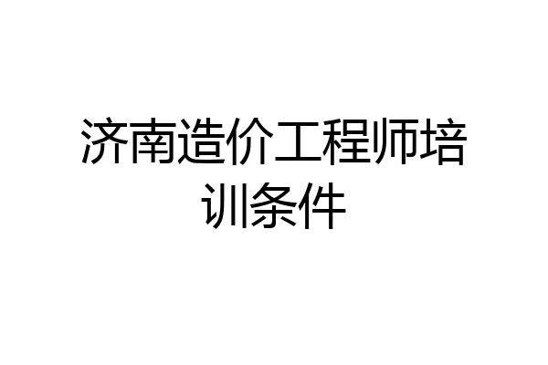 济南造价工程师培训条件