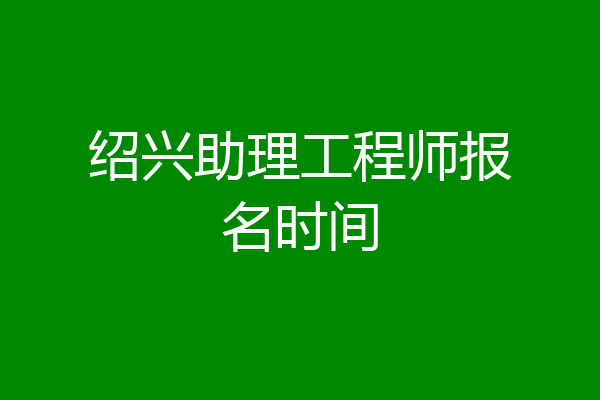 绍兴助理工程师报名时间