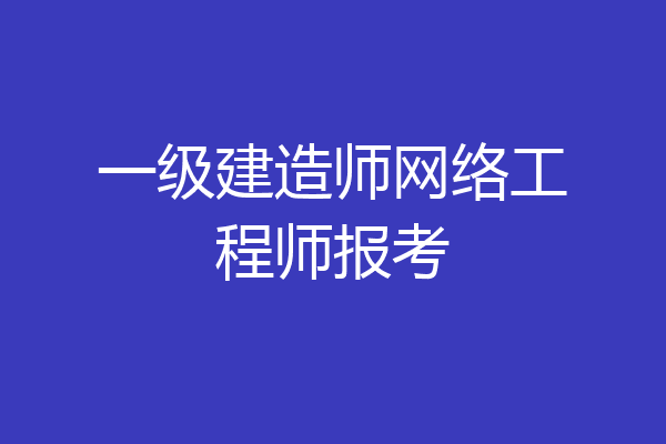 一级建造师网络工程师报考