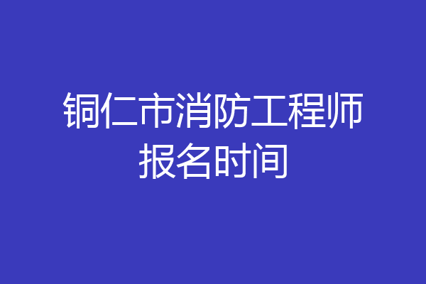 铜仁市消防工程师报名时间