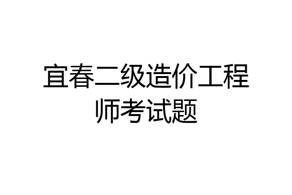 宜春二级造价工程师考试题