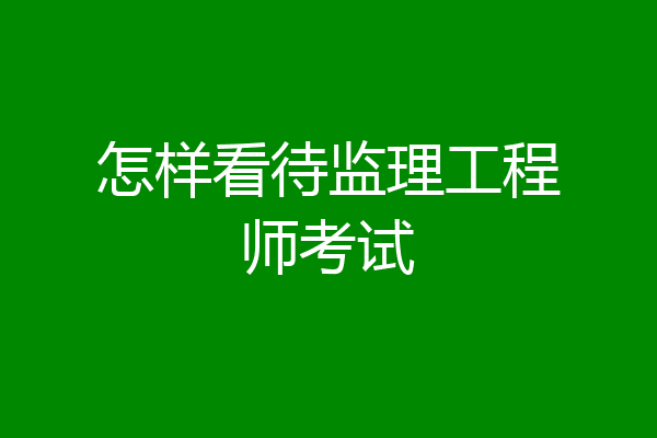 怎样看待监理工程师考试