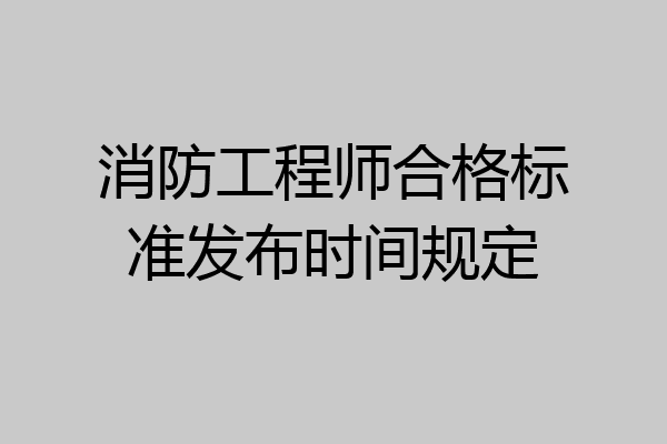 消防工程师合格标准发布时间规定