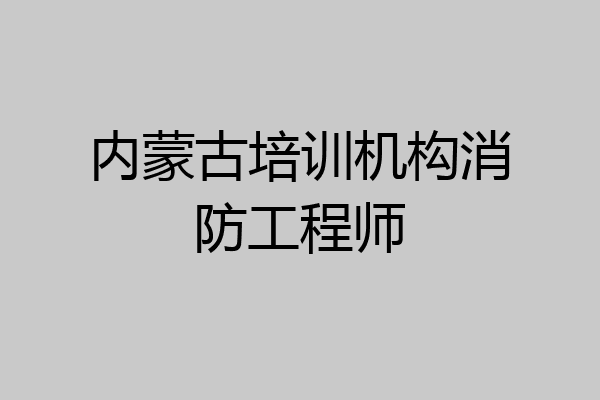 内蒙古培训机构消防工程师