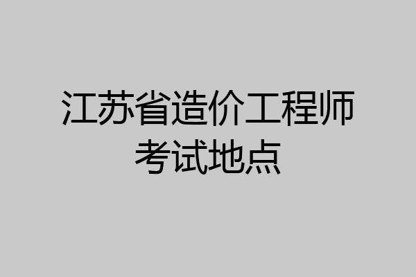 江苏省造价工程师考试地点