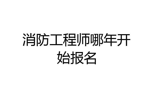 消防工程师哪年开始报名