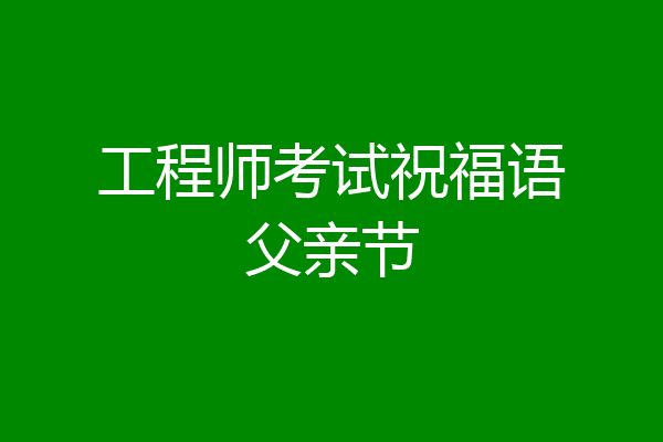 工程师考试祝福语父亲节