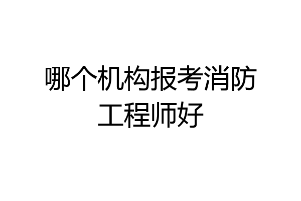 哪个机构报考消防工程师好