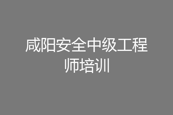 咸阳安全中级工程师培训