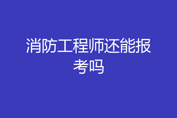消防工程师还能报考吗