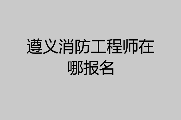 遵义消防工程师在哪报名