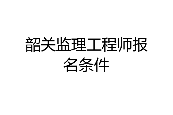 韶关监理工程师报名条件
