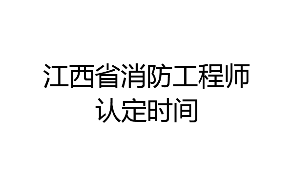 江西省消防工程师认定时间