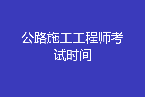 公路施工工程师考试时间