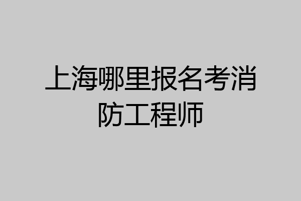 上海哪里报名考消防工程师