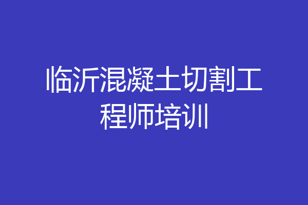 临沂混凝土切割工程师培训