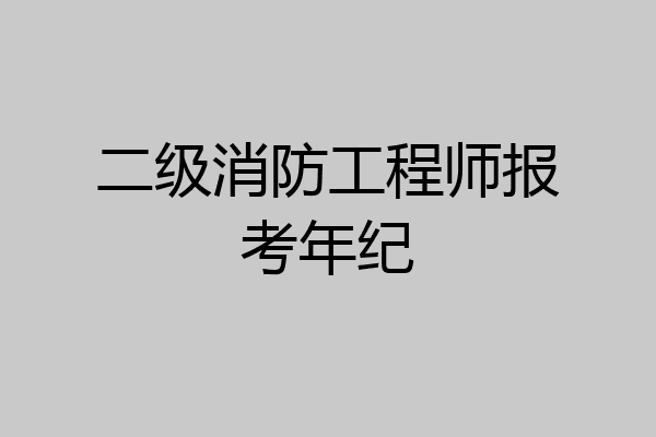 二级消防工程师报考年纪