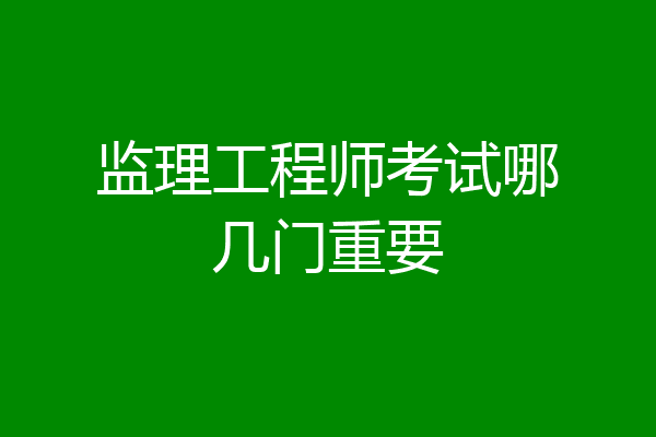 监理工程师考试哪几门重要