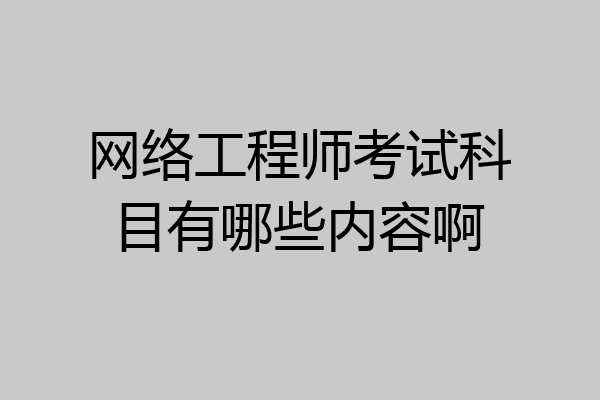 网络工程师考试科目有哪些内容啊
