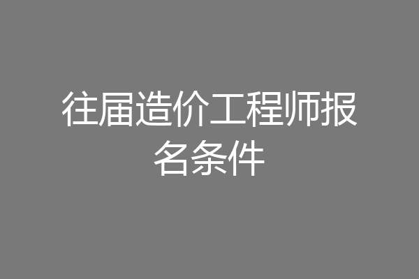 往届造价工程师报名条件