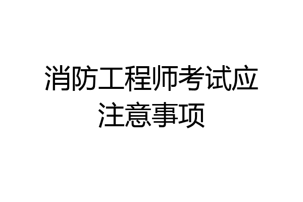 消防工程师考试应注意事项