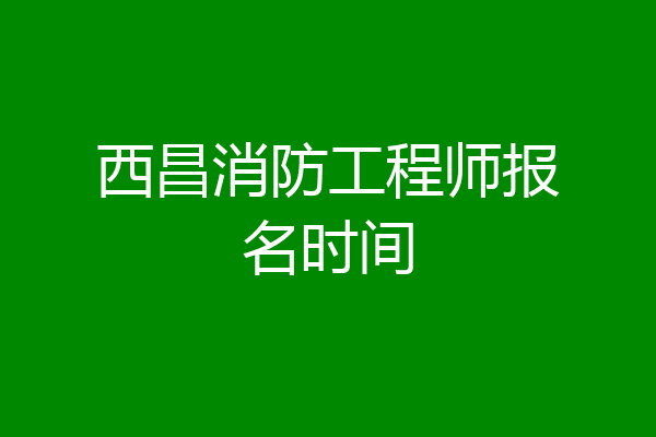 西昌消防工程师报名时间