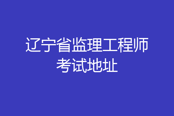 辽宁省监理工程师考试地址