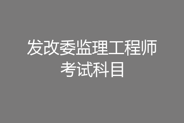 发改委监理工程师考试科目