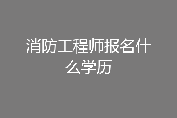 消防工程师报名什么学历
