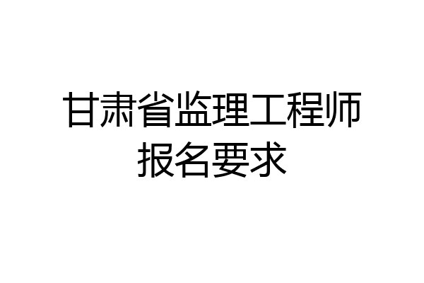 甘肃省监理工程师报名要求