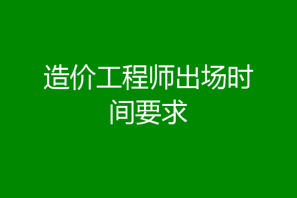 造价工程师出场时间要求