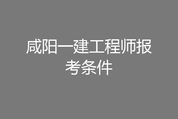 咸阳一建工程师报考条件