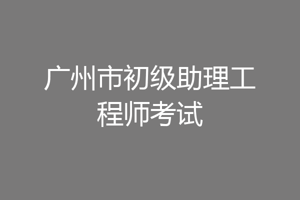 广州市初级助理工程师考试