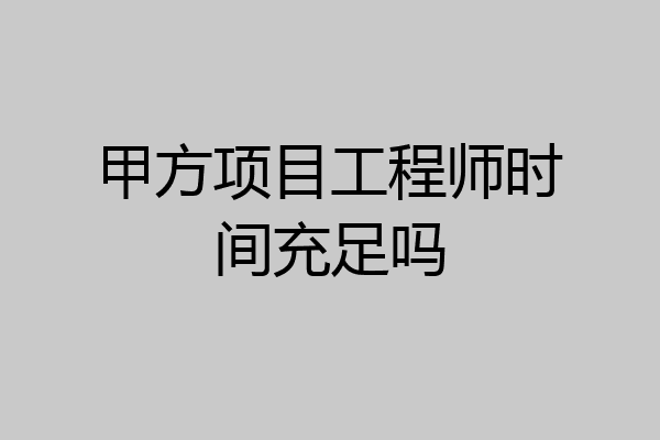 甲方项目工程师时间充足吗