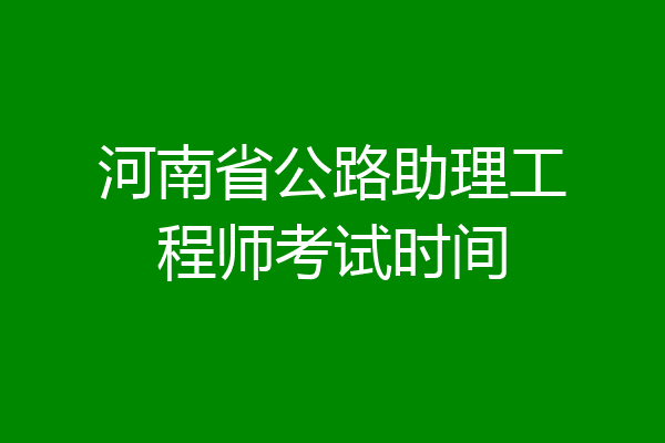 河南省公路助理工程师考试时间