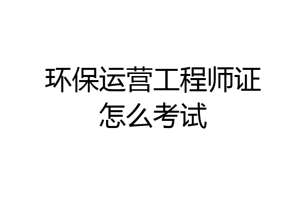 环保运营工程师证怎么考试
