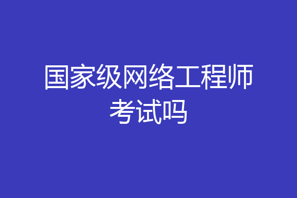 国家级网络工程师考试吗